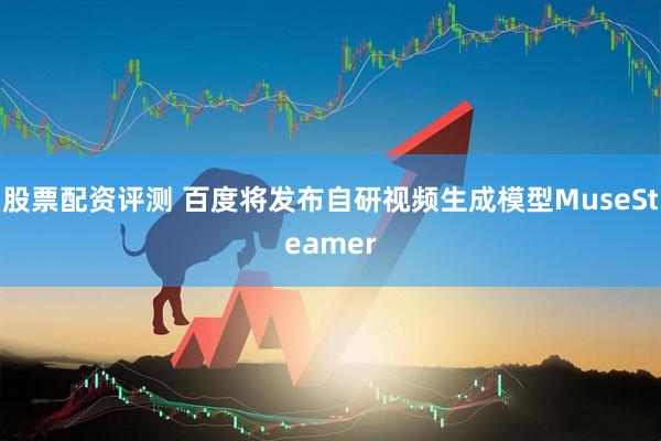 股票配资评测 百度将发布自研视频生成模型MuseSteamer