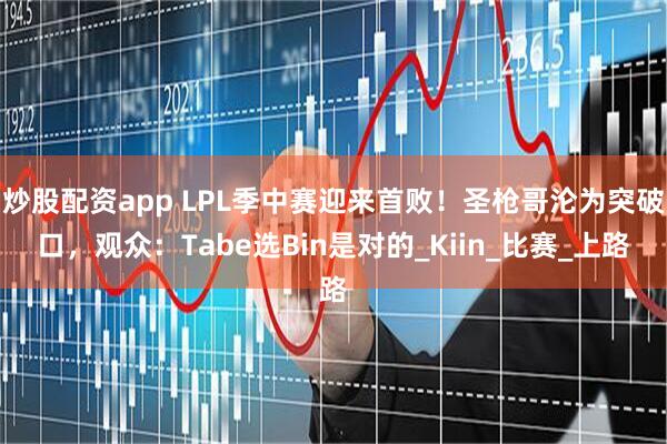 炒股配资app LPL季中赛迎来首败！圣枪哥沦为突破口，观众：Tabe选Bin是对的_Kiin_比赛_上路