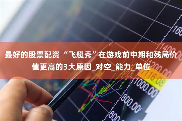 最好的股票配资 “飞艇秀”在游戏前中期和残局价值更高的3大原因_对空_能力_单位