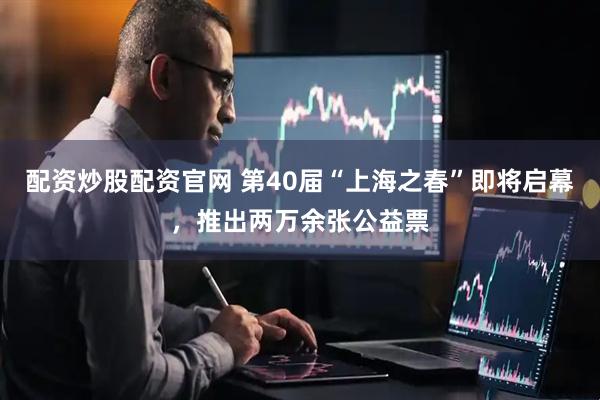 配资炒股配资官网 第40届“上海之春”即将启幕，推出两万余张公益票