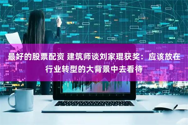 最好的股票配资 建筑师谈刘家琨获奖：应该放在行业转型的大背景中去看待