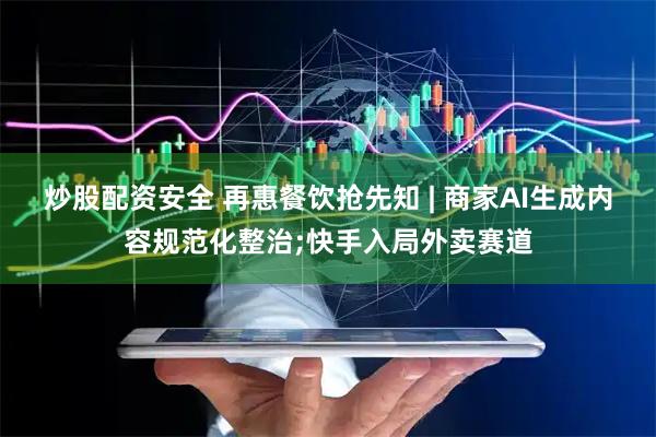 炒股配资安全 再惠餐饮抢先知 | 商家AI生成内容规范化整治;快手入局外卖赛道