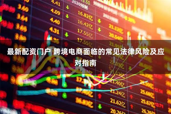 最新配资门户 跨境电商面临的常见法律风险及应对指南
