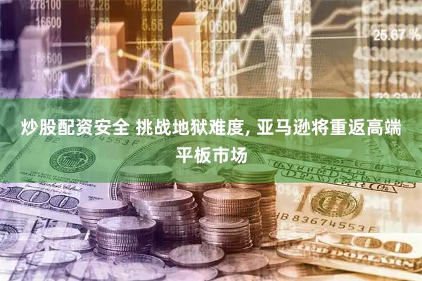炒股配资安全 挑战地狱难度, 亚马逊将重返高端平板市场