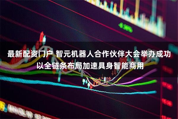 最新配资门户 智元机器人合作伙伴大会举办成功 以全链条布局加速具身智能商用