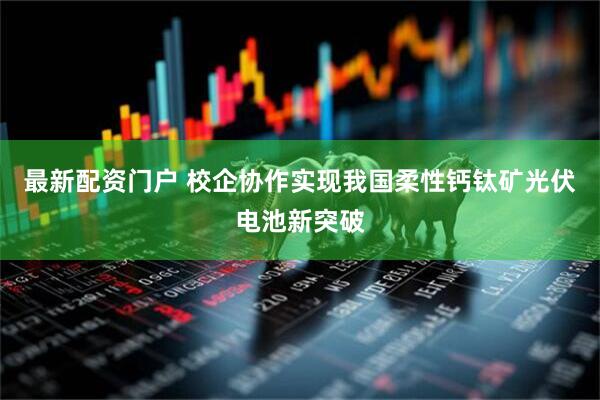 最新配资门户 校企协作实现我国柔性钙钛矿光伏电池新突破