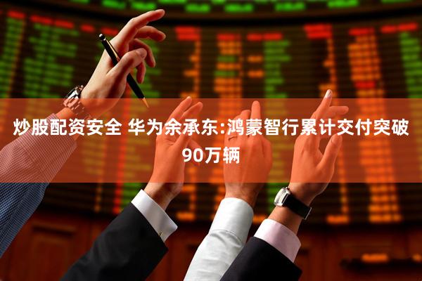 炒股配资安全 华为余承东:鸿蒙智行累计交付突破90万辆