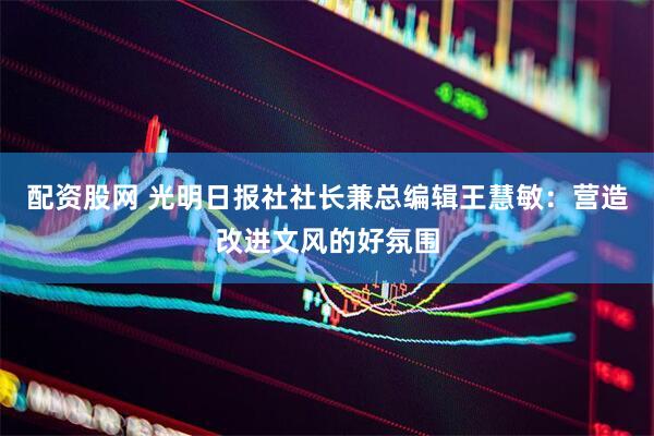 配资股网 光明日报社社长兼总编辑王慧敏：营造改进文风的好氛围