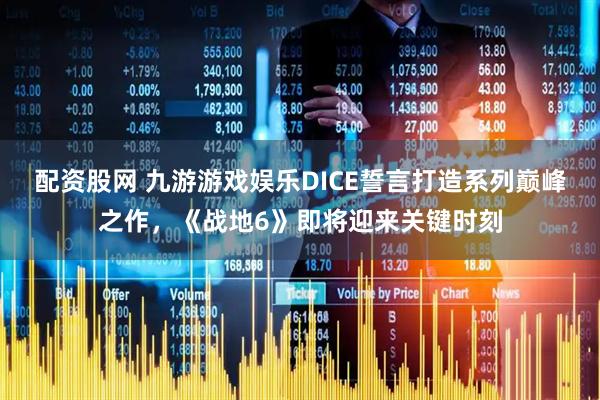 配资股网 九游游戏娱乐DICE誓言打造系列巅峰之作，《战地6》即将迎来关键时刻
