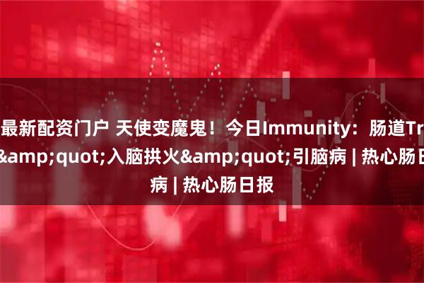 最新配资门户 天使变魔鬼！今日Immunity：肠道Treg&quot;入脑拱火&quot;引脑病 | 热心肠日报