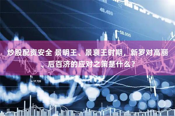 炒股配资安全 景明王、景哀王时期，新罗对高丽、后百济的应对之策是什么？