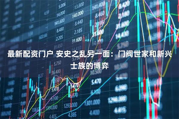最新配资门户 安史之乱另一面：门阀世家和新兴士族的博弈