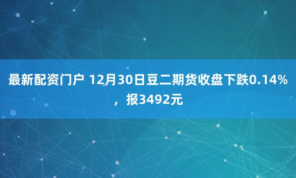 最新配资门户 12月30日豆二期货收盘下跌0.14%，报3492元