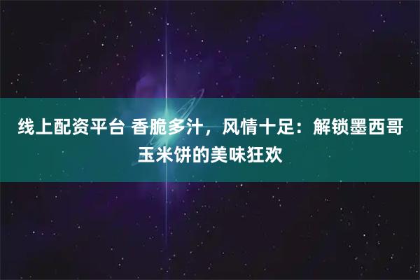 线上配资平台 香脆多汁，风情十足：解锁墨西哥玉米饼的美味狂欢