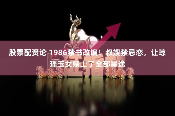 股票配资论 1986禁书改编！叔嫂禁忌恋，让琼瑶玉女赌上了全部星途
