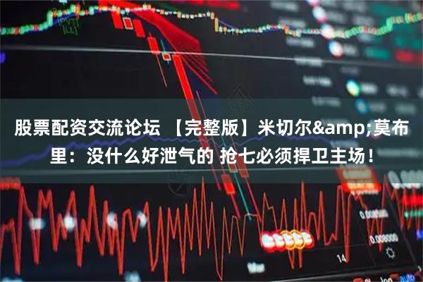 股票配资交流论坛 【完整版】米切尔&莫布里：没什么好泄气的 抢七必须捍卫主场！