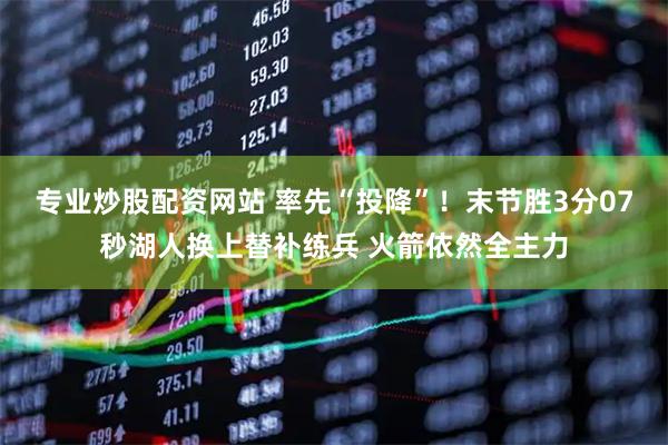 专业炒股配资网站 率先“投降”！末节胜3分07秒湖人换上替补练兵 火箭依然全主力