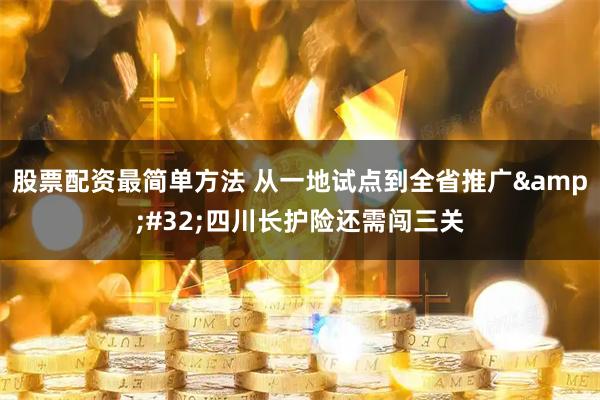 股票配资最简单方法 从一地试点到全省推广 四川长护险还需闯三关