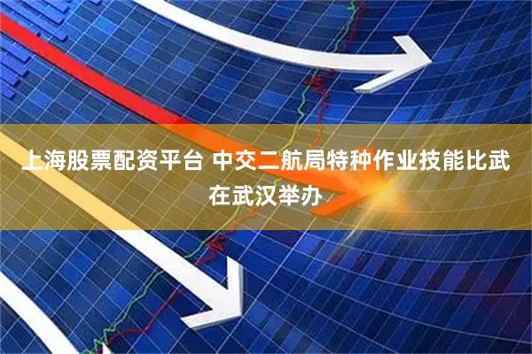 上海股票配资平台 中交二航局特种作业技能比武在武汉举办