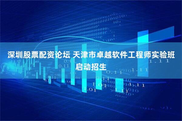 深圳股票配资论坛 天津市卓越软件工程师实验班启动招生