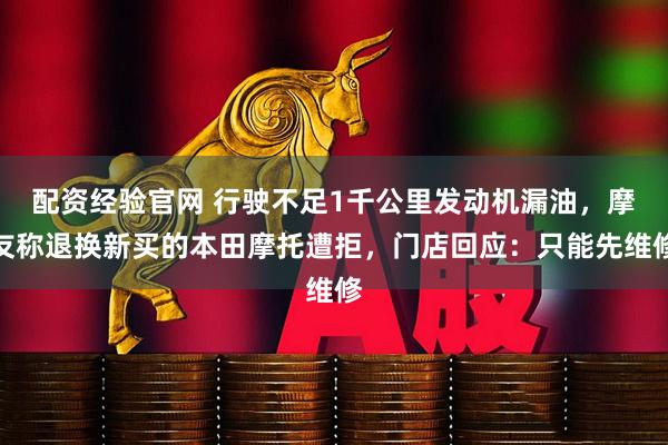 配资经验官网 行驶不足1千公里发动机漏油，摩友称退换新买的本田摩托遭拒，门店回应：只能先维修