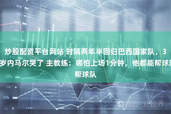 炒股配资平台网站 时隔两年半回归巴西国家队,34岁内马尔哭了 主教练:哪怕上场1分钟,他都能帮球队