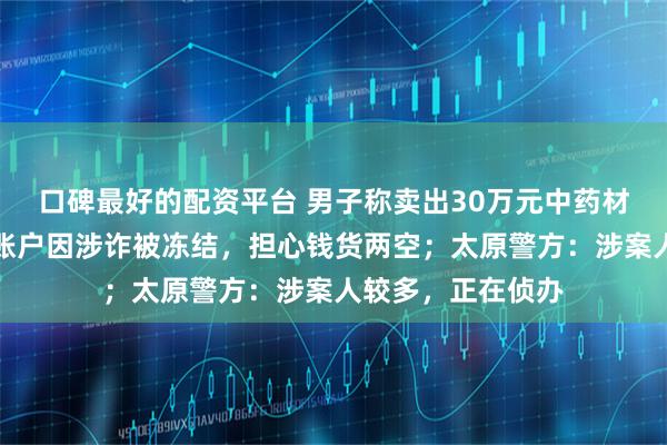 口碑最好的配资平台 男子称卖出30万元中药材猪苓次日,收款账户因涉诈被冻结,担心钱货两空;太原警方:涉案人较多,正在侦办