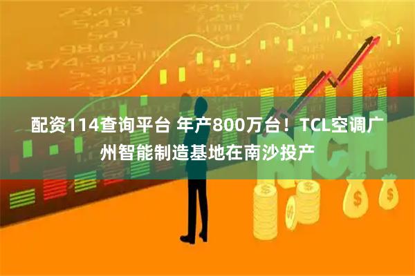配资114查询平台 年产800万台！TCL空调广州智能制造基地在南沙投产