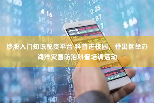 炒股入门知识配资平台 科普进校园，番禺区举办海洋灾害防治科普培训活动