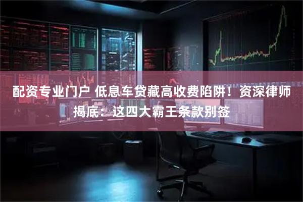 配资专业门户 低息车贷藏高收费陷阱！资深律师揭底：这四大霸王条款别签