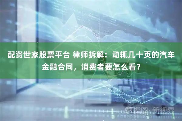 配资世家股票平台 律师拆解：动辄几十页的汽车金融合同，消费者要怎么看？