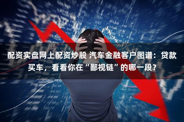 配资实盘网上配资炒股 汽车金融客户图谱：贷款买车，看看你在“鄙视链”的哪一段？