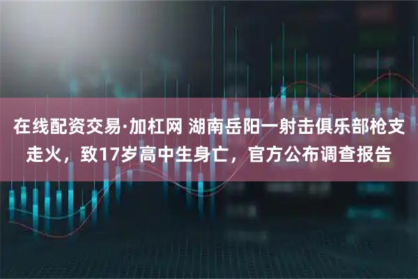 在线配资交易·加杠网 湖南岳阳一射击俱乐部枪支走火，致17岁高中生身亡，官方公布调查报告