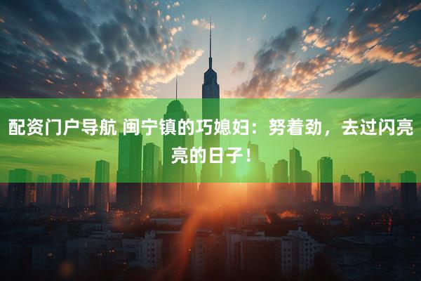 配资门户导航 闽宁镇的巧媳妇：努着劲，去过闪亮亮的日子！