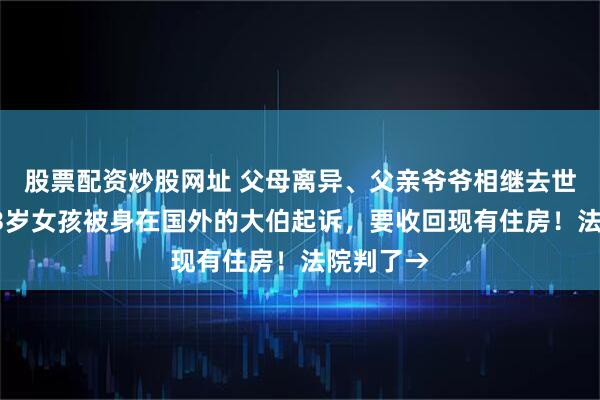 股票配资炒股网址 父母离异、父亲爷爷相继去世，上海13岁女孩被身在国外的大伯起诉，要收回现有住房！法院判了→