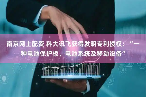 南京网上配资 科大讯飞获得发明专利授权：“一种电池保护板、电池系统及移动设备”