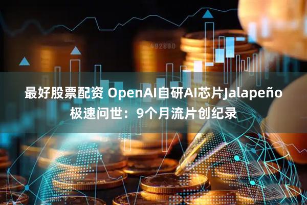 最好股票配资 OpenAI自研AI芯片Jalapeño极速问世：9个月流片创纪录