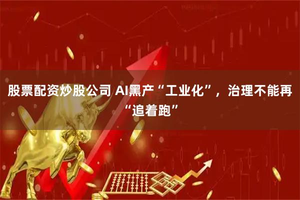 股票配资炒股公司 AI黑产“工业化”，治理不能再“追着跑”