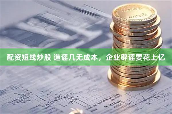 配资短线炒股 造谣几无成本，企业辟谣要花上亿