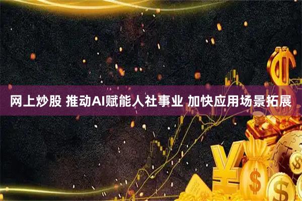 网上炒股 推动AI赋能人社事业 加快应用场景拓展